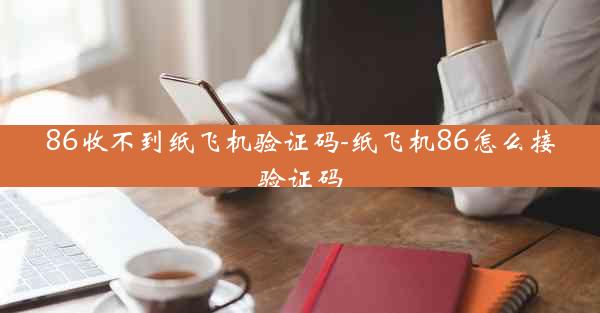 86收不到纸飞机验证码-纸飞机86怎么接验证码