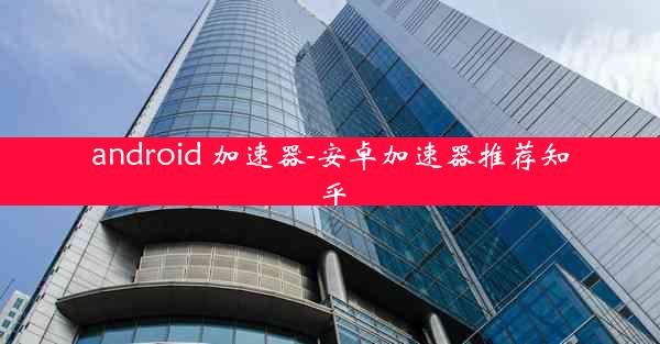 android 加速器-安卓加速器推荐知乎