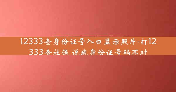 12333查身份证号入口显示照片-打12333查社保 说我身份证号码不对