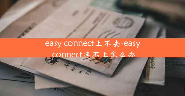 easy connect上不去-easy connect连不上怎么办