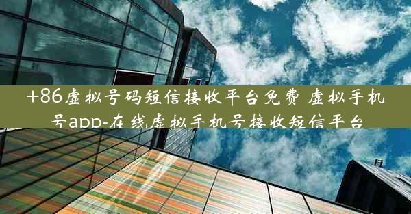 +86虚拟号码短信接收平台免费 虚拟手机号app-在线虚拟手机号接收短信平台