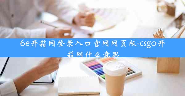 6e开箱网登录入口官网网页版-csgo开箱网什么意思