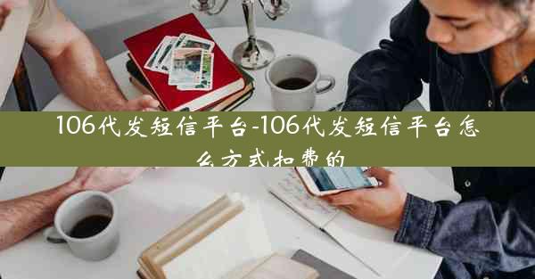 106代发短信平台-106代发短信平台怎么方式扣费的
