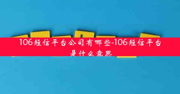 106短信平台公司有哪些-106短信平台是什么意思