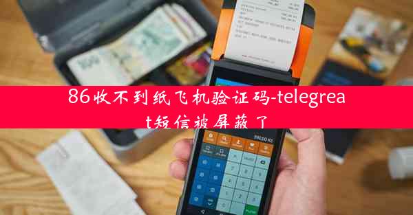 86收不到纸飞机验证码-telegreat短信被屏蔽了