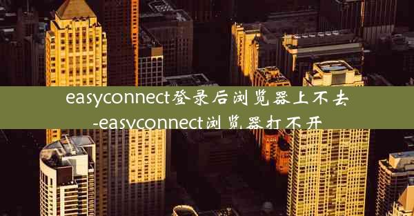 easyconnect登录后浏览器上不去-easyconnect浏览器打不开