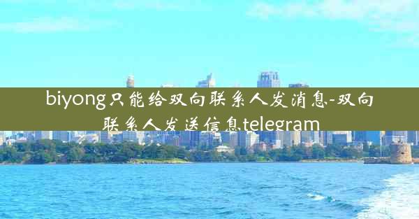 biyong只能给双向联系人发消息-双向联系人发送信息telegram