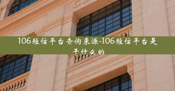 106短信平台查询来源-106短信平台是干什么的