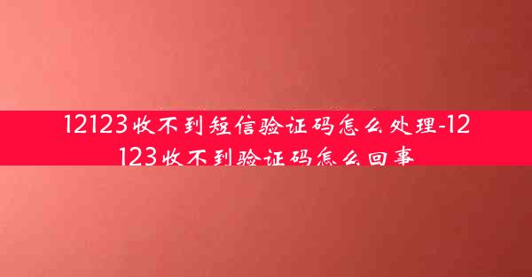 12123收不到短信验证码怎么处理-12123收不到验证码怎么回事