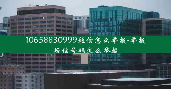 10658830999短信怎么举报-举报短信号码怎么举报