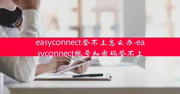 easyconnect登不上怎么办-easyconnect账号和密码登不上