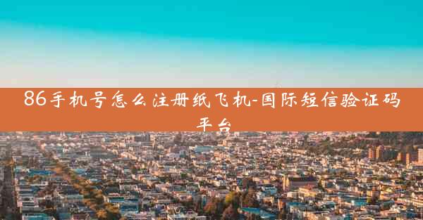 86手机号怎么注册纸飞机-国际短信验证码平台