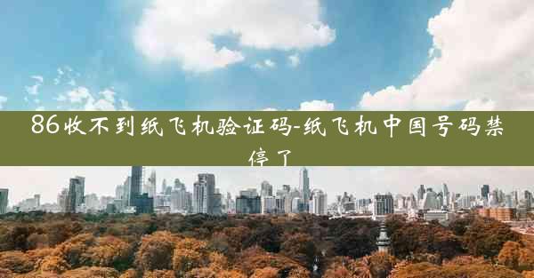 86收不到纸飞机验证码-纸飞机中国号码禁停了