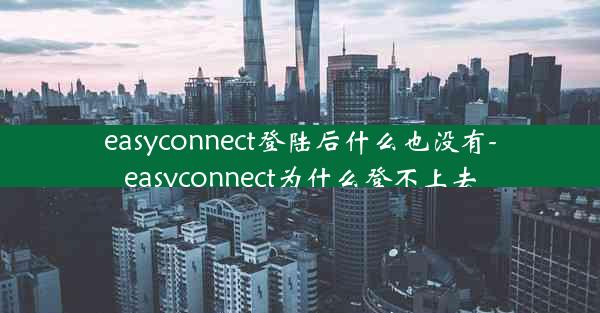 easyconnect登陆后什么也没有-easyconnect为什么登不上去
