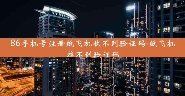 86手机号注册纸飞机收不到验证码-纸飞机接不到验证码