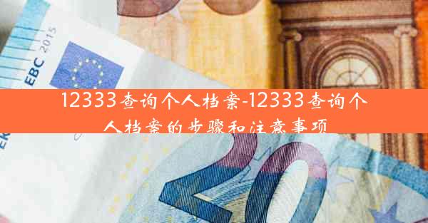12333查询个人档案-12333查询个人档案的步骤和注意事项