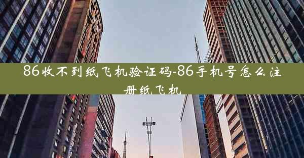 86收不到纸飞机验证码-86手机号怎么注册纸飞机