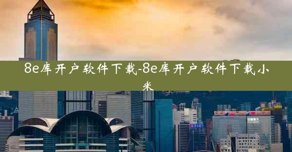 8e库开户软件下载-8e库开户软件下载小米