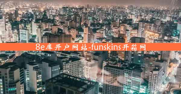 8e库开户网站-funskins开箱网