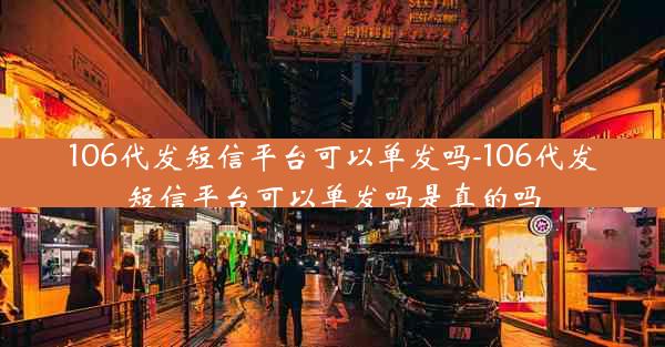 106代发短信平台可以单发吗-106代发短信平台可以单发吗是真的吗