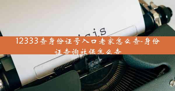 12333查身份证号入口老家怎么查-身份证查询社保怎么查