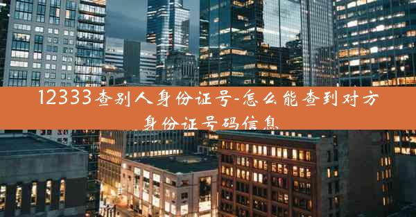 12333查别人身份证号-怎么能查到对方身份证号码信息