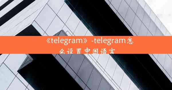 《telegram》-telegram怎么设置中国语言