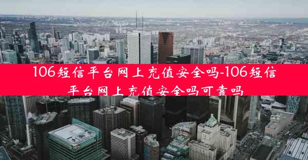 106短信平台网上充值安全吗-106短信平台网上充值安全吗可靠吗