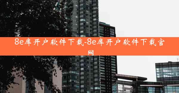 8e库开户软件下载-8e库开户软件下载官网