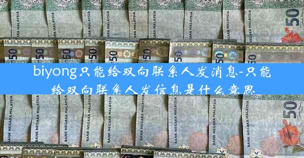 biyong只能给双向联系人发消息-只能给双向联系人发信息是什么意思