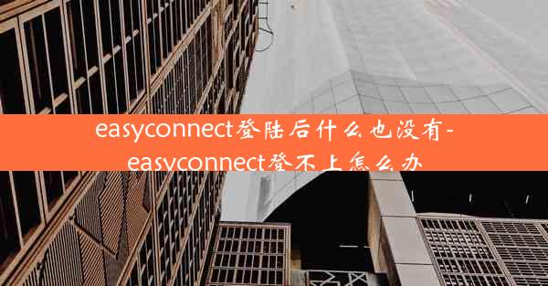 easyconnect登陆后什么也没有-easyconnect登不上怎么办