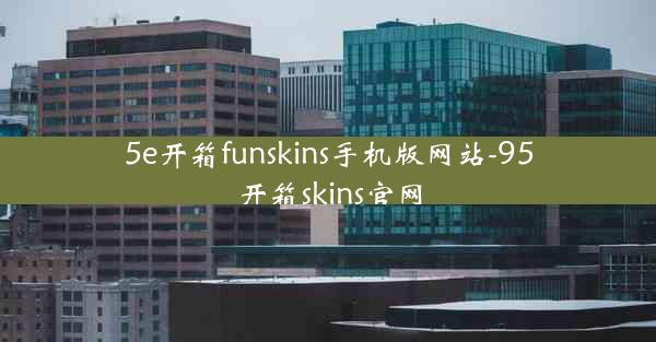 5e开箱funskins手机版网站-95开箱skins官网