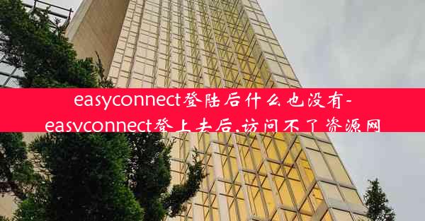 easyconnect登陆后什么也没有-easyconnect登上去后,访问不了资源网
