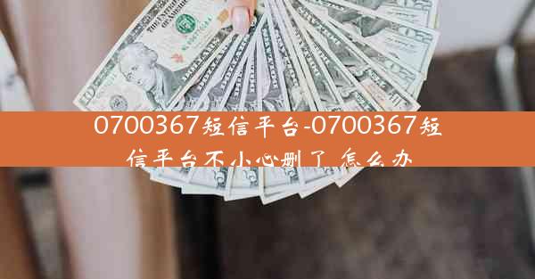 0700367短信平台-0700367短信平台不小心删了 怎么办