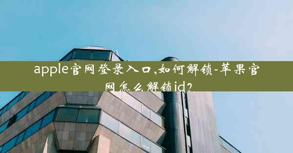 apple官网登录入口,如何解锁-苹果官网怎么解锁id？