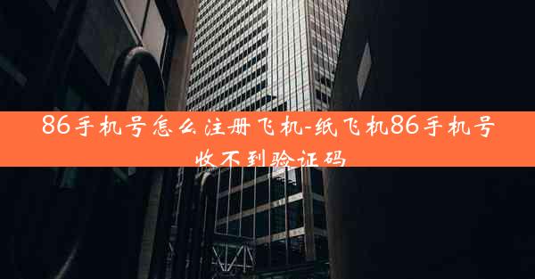 86手机号怎么注册飞机-纸飞机86手机号收不到验证码