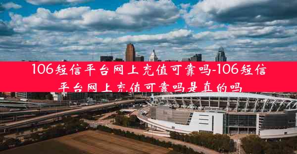 106短信平台网上充值可靠吗-106短信平台网上充值可靠吗是真的吗