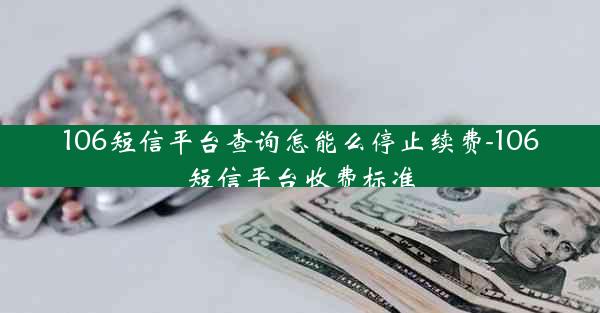 106短信平台查询怎能么停止续费-106短信平台收费标准