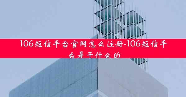 106短信平台官网怎么注册-106短信平台是干什么的