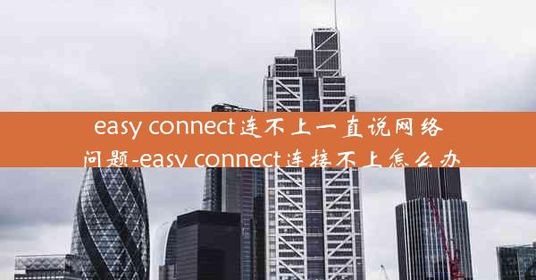 easy connect连不上一直说网络问题-easy connect连接不上怎么办