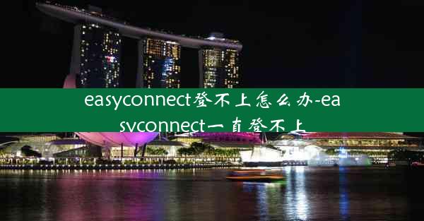 easyconnect登不上怎么办-easyconnect一直登不上