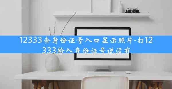 12333查身份证号入口显示照片-打12333输入身份证号说没有