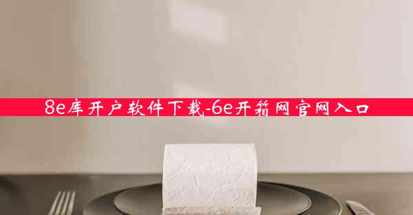 8e库开户软件下载-6e开箱网官网入口