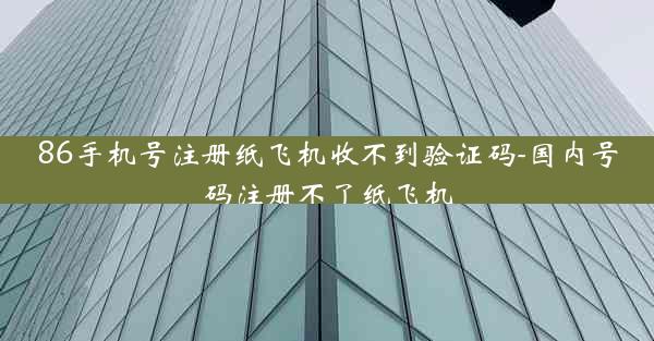 86手机号注册纸飞机收不到验证码-国内号码注册不了纸飞机