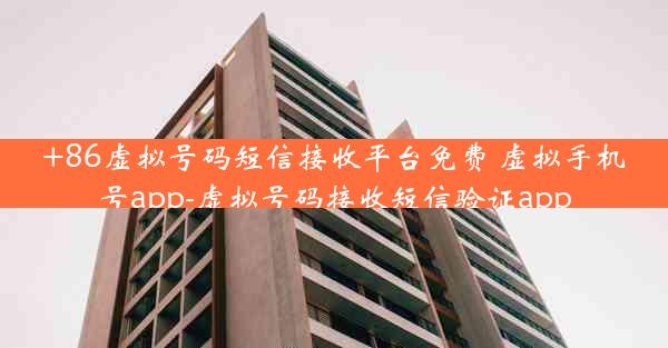 +86虚拟号码短信接收平台免费 虚拟手机号app-虚拟号码接收短信验证app