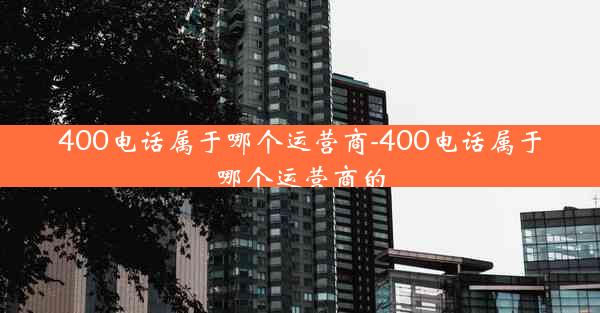 400电话属于哪个运营商-400电话属于哪个运营商的