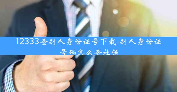 12333查别人身份证号下载-别人身份证号码怎么查社保