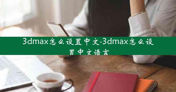 3dmax怎么设置中文-3dmax怎么设置中文语言