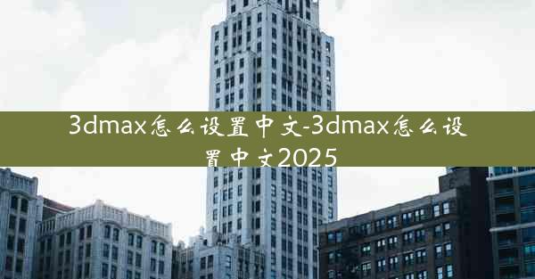 3dmax怎么设置中文-3dmax怎么设置中文2025