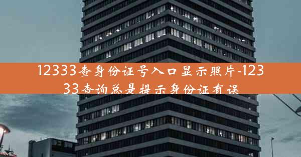12333查身份证号入口显示照片-12333查询总是提示身份证有误
